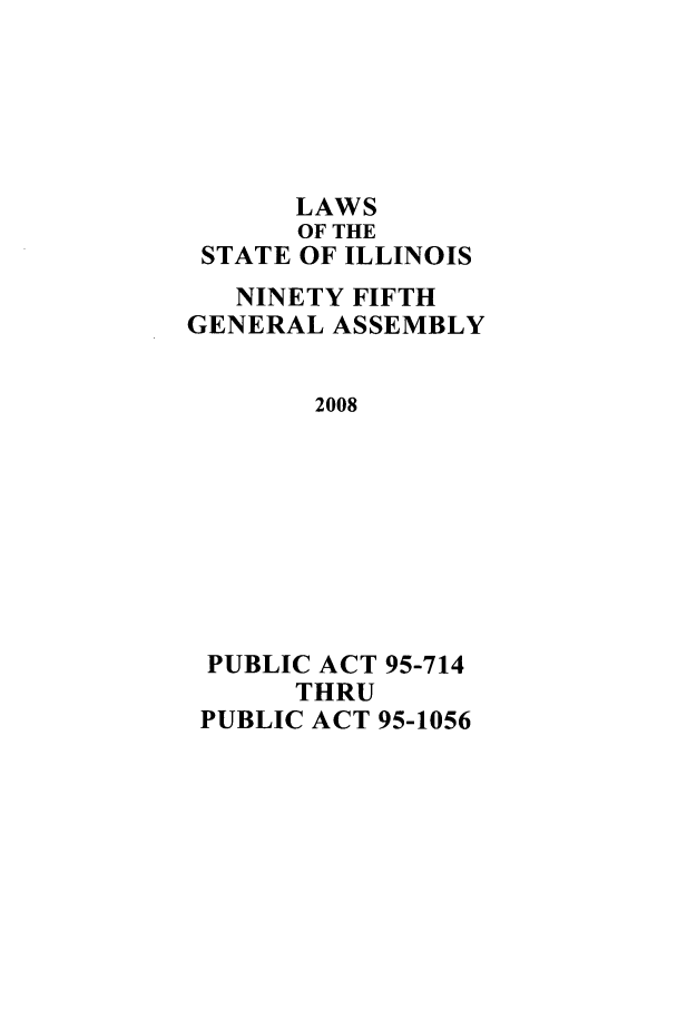 handle is hein.ssl/ssil0276 and id is 1 raw text is: LAWSOF THESTATE OF ILLINOISNINETY FIFTHGENERAL ASSEMBLY2008PUBLIC ACT 95-714THRUPUBLIC ACT 95-1056