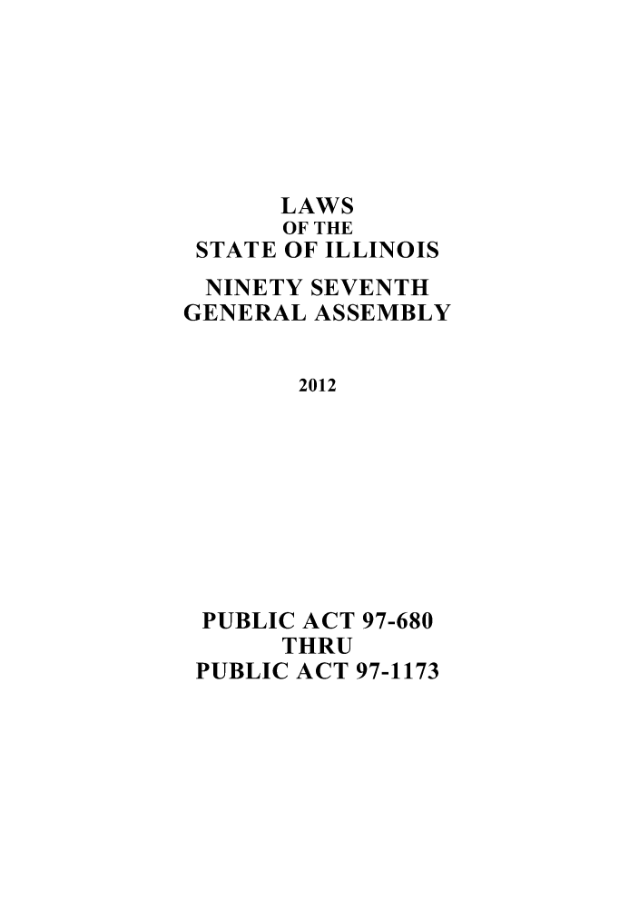 handle is hein.ssl/ssil0296 and id is 1 raw text is: STATELAWSOF THEOF ILLINOISNINETY SEVENTHGENERAL ASSEMBLY2012PUBLIC ACT 97-680THRUPUBLIC ACT 97-1173