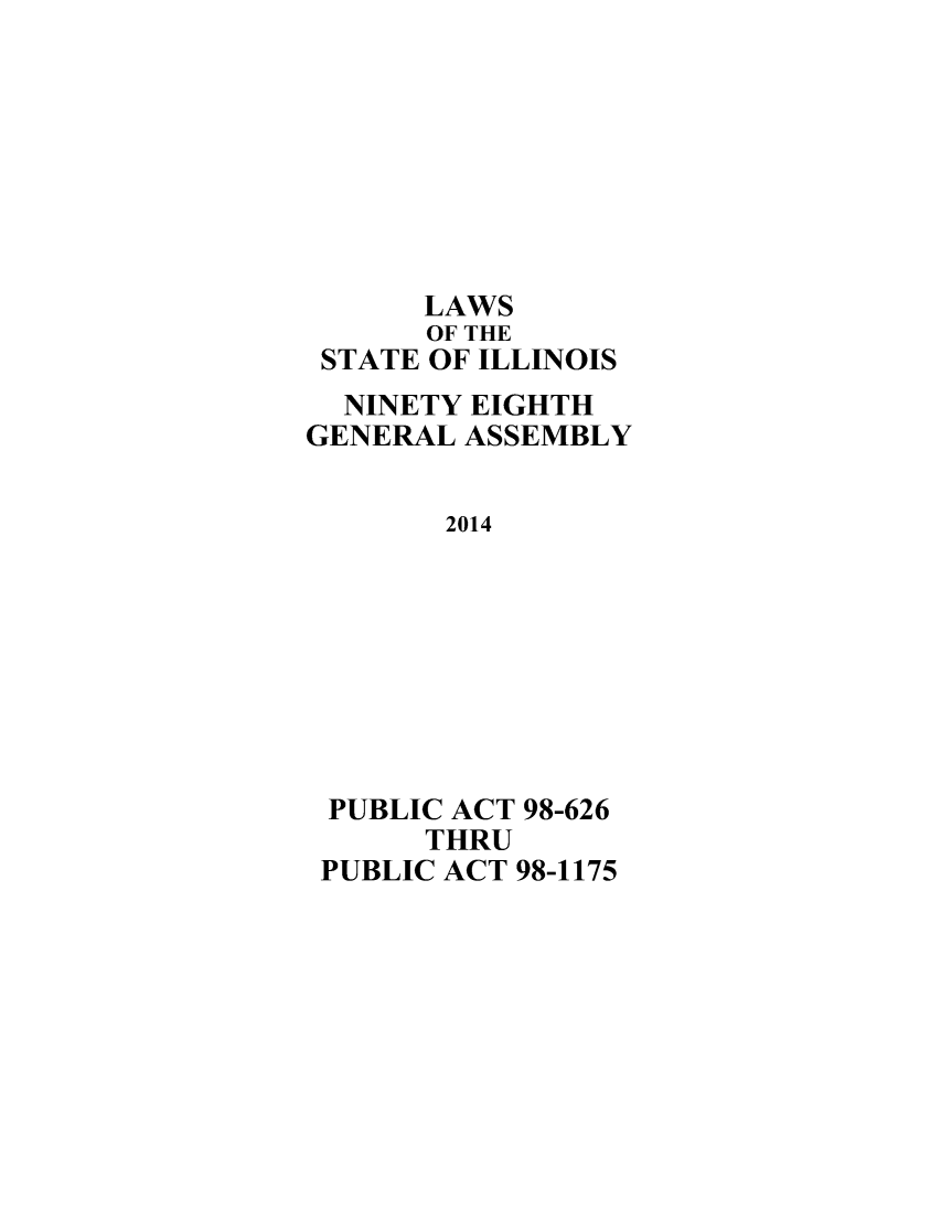 handle is hein.ssl/ssil0302 and id is 1 raw text is:       LAWS      OF THE STATE OF ILLINOIS NINETY  EIGHTHGENERAL ASSEMBLY       2014 PUBLIC ACT 98-626      THRU PUBLIC ACT 98-1175