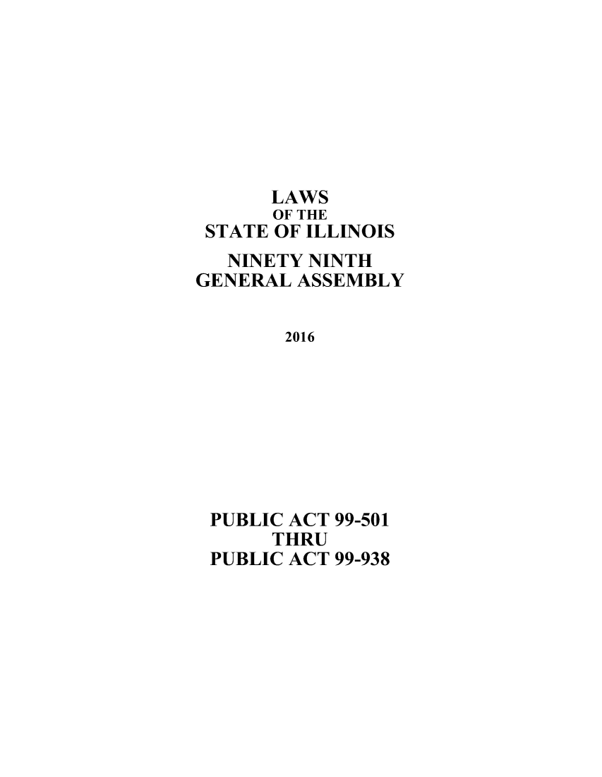 handle is hein.ssl/ssil0310 and id is 1 raw text is:       LAWS      OF THE STATE OF ILLINOIS   NINETY NINTHGENERAL ASSEMBLY       2016 PUBLIC ACT 99-501      THRU PUBLIC ACT 99-938