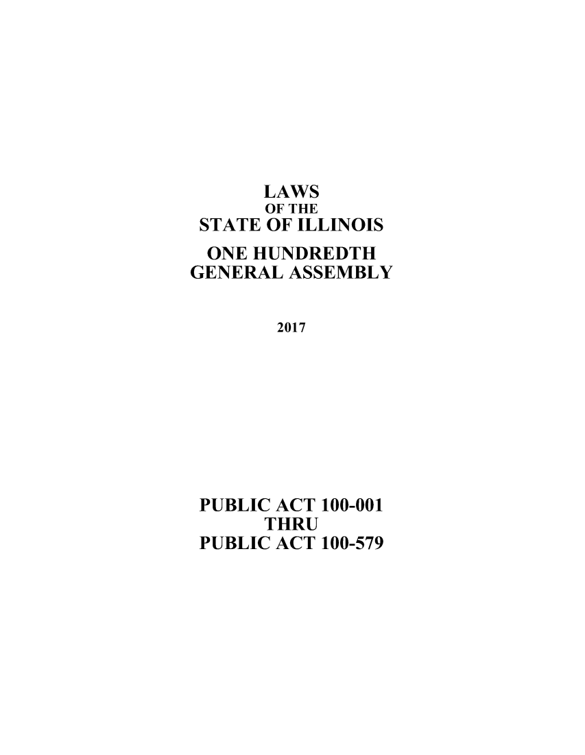 handle is hein.ssl/ssil0315 and id is 1 raw text is:       LAWS      OF THE STATE OF ILLINOIS ONE HUNDREDTHGENERAL ASSEMBLY       2017 PUBLIC ACT 100-001      THRU PUBLIC ACT 100-579