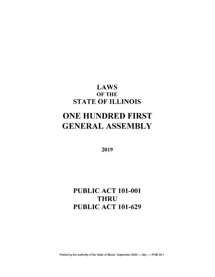 handle is hein.ssl/ssil0325 and id is 1 raw text is: LAWSOF THESTATE OF ILLINOISONE HUNDRED FIRSTGENERAL ASSEMBLY2019PUBLIC ACT 101-001THRUPUBLIC ACT 101-629Printed by the authority of the State of Illinois. September 2020 - Qty - I PUB 36.1
