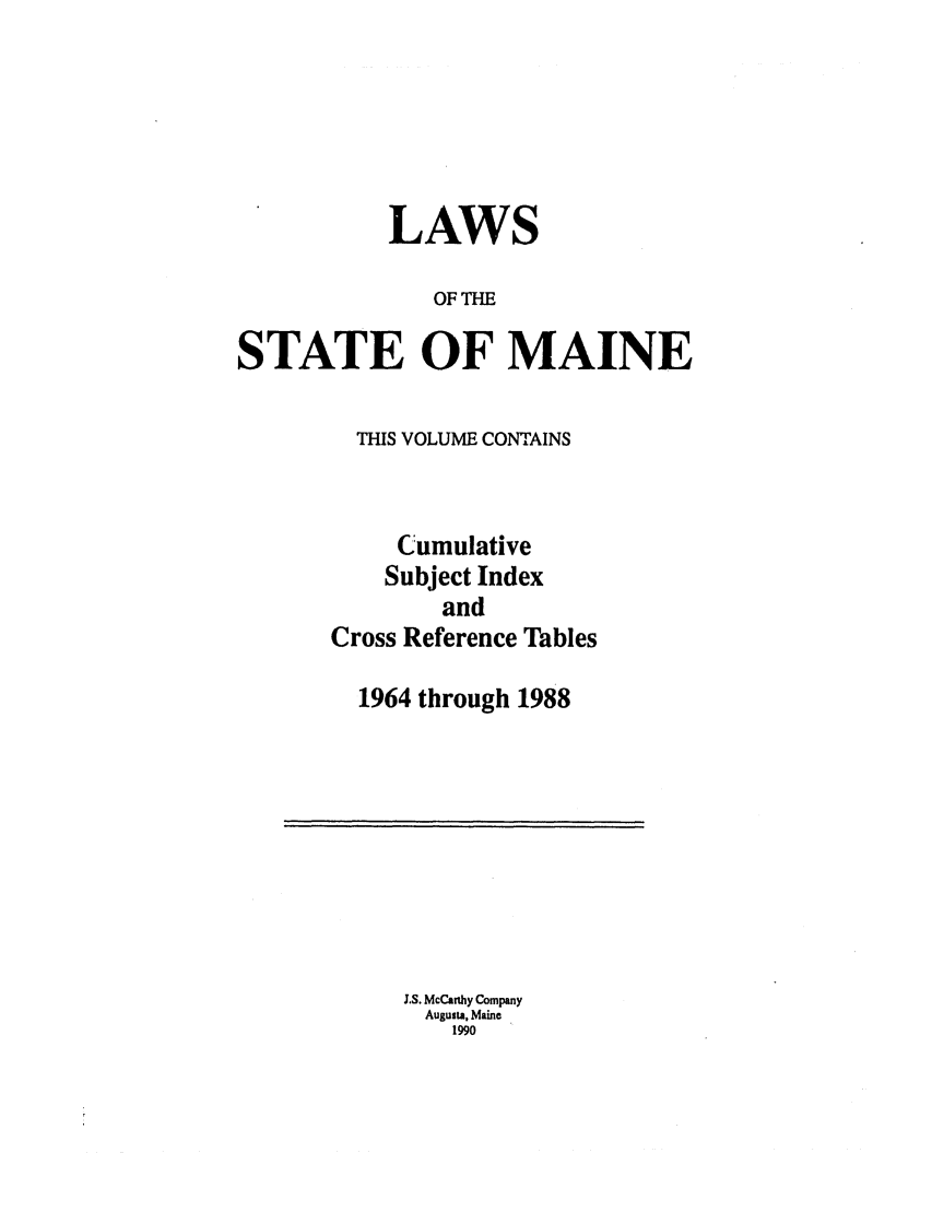handle is hein.ssl/ssme0040 and id is 1 raw text is: LAWSOF THESTATE OF MAINETHIS VOLUME CONTAINSCumulativeSubject IndexandCross Reference Tables1964 through 1988J.S. McCarthy CompanyAugusta, Maine1990