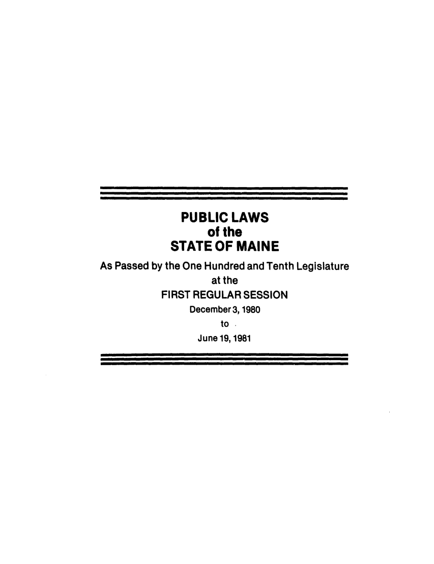 handle is hein.ssl/ssme0045 and id is 1 raw text is: PUBLIC LAWSof theSTATE OF MAINEAs Passed by the One Hundred and Tenth Legislatureat theFIRST REGULAR SESSIONDecember 3, 1980toJune 19, 1981