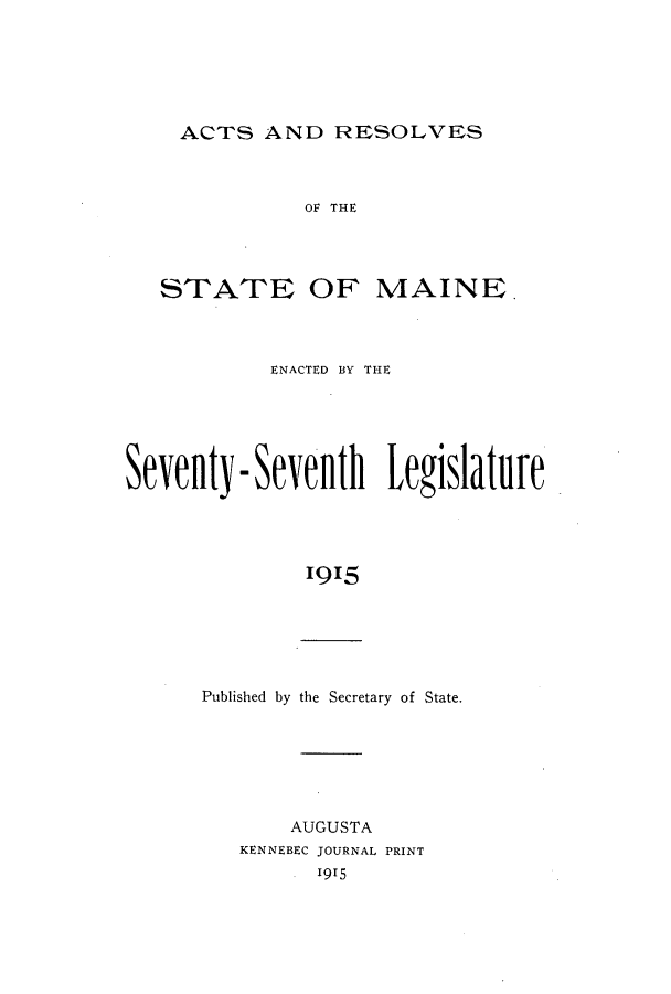 handle is hein.ssl/ssme0140 and id is 1 raw text is: ACTS AND RESOLVESOF THESTATE OF MAINE.ENACTED BY THESeventy - Seventh Legislature1915Published by the Secretary of State.AUGUSTAKENNEBEC JOURNAL PRINT1915