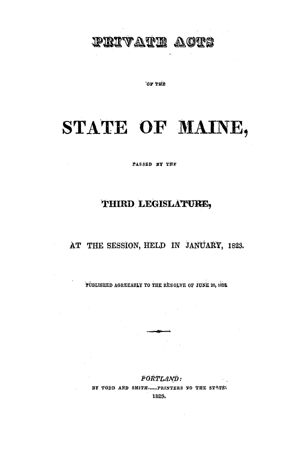 handle is hein.ssl/ssme0164 and id is 1 raw text is: 'OF irlikSTATE OF MAINE,PASSED BY THETHIRD LEGISLATURE,AT   THE SESSION, HELD     IN JANtAlY, 182.?UBLISUED AGREEA3LY TO THE REhSOLVE OF JUNE 28, 182(1POR  '.IN'D:Br TODD AND SMITH...... PRINTERS 'O THE STwisf1828.