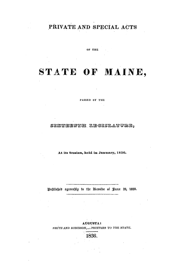 handle is hein.ssl/ssme0203 and id is 1 raw text is: PRIVATE AND SPECIAL ACTSOF THASTATE OF MAINE,PASSED IBY THEAt its Session, held in January, 1836.SUbINDbOO agrceajl to the E1colbe of 3une 28, 1820.AUGUSTA:4MITH AND ROBINSON .. PRINTERS TO THE STATE.1836.