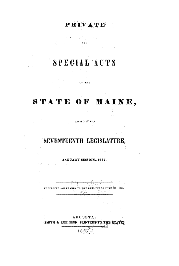 handle is hein.ssl/ssme0206 and id is 1 raw text is: AN DSPECIAL ACTSOF THESTATE OF MAINE,PASSED BY THfIESEVENTEENTH       LEGISLATURE,JANUARY SESSION,. 1987PCLLISHED AGREEABLY TO THE RESOLVE OF JUNE 8, 18o.AUGUSTA:SMITH & ROBINSON, PRINTERS .TrOSf WT1 8 F 7'.