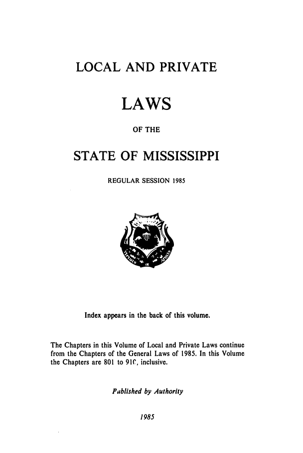 handle is hein.ssl/ssms0039 and id is 1 raw text is: LOCAL AND PRIVATELAWSOF THESTATE OF MISSISSIPPIREGULAR SESSION 1985Index appears in the back of this volume.The Chapters in this Volume of Local and Private Laws continuefrom the Chapters of the General Laws of 1985. In this Volumethe Chapters are 801 to 91C, inclusive.Pablished by Authority1985