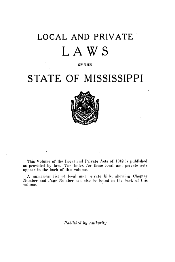 handle is hein.ssl/ssms0060 and id is 1 raw text is: LOCAL AND PRIVATELAWOF THESTATE OF MISSISSIPPIThis Volume of the Local and Private Acts ofas provided by law. Tie Idex for ilhese localappear in the back of this volmne.1942 is publishedand private actsA numerical list of loal aud private bills, iihowing ClapterNumber and Page Number can aIso be found ill the hack or thisvolume.Published by Authority