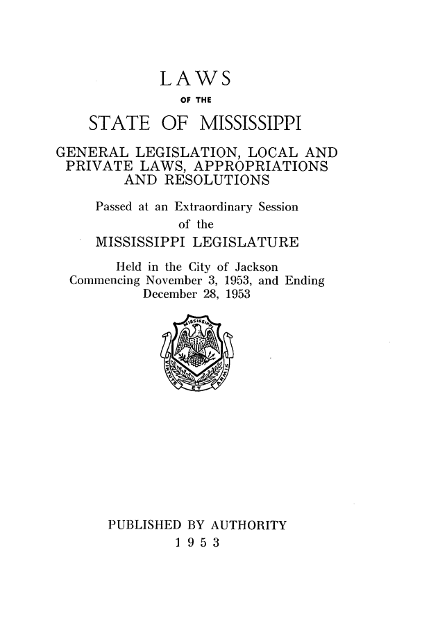 handle is hein.ssl/ssms0072 and id is 1 raw text is: LAWSOF THESTATEOF MISSISSIPPIGENERAL LEGISLATION, LOCAL ANDPRIVATE LAWS, APPROPRIATIONSAND RESOLUTIONSPassed at an Extraordinary Sessionof theMISSISSIPPI LEGISLATUREHeld in the City of JacksonCommencing November 3, 1953, and EndingDecember 28, 1953PUBLISHED BY AUTHORITY1953