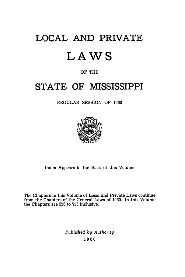 handle is hein.ssl/ssms0082 and id is 1 raw text is: LOCAL AND PRIVATELAWSOF THESTATEOF MISSISSIPPIREGULAR SESSION OF 1960Index Appears in the Back of this VolumeThe Chapters in this Volume of Local and Private Laws continuefrom the Chapters of the General Laws of 1960. In this Volumethe Chapters are 556 to 753 inclusive.Published by Authority1960