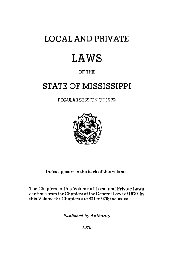 handle is hein.ssl/ssms0109 and id is 1 raw text is: LOCAL AND PRIVATELAWSOF THESTATE OF MISSISSIPPIREGULAR SESSION OF 1979Index appears in the back of this volume.The Chapters in this Volume of Local and Private Lawscontinue from the Chapters of the General Laws of 1979. Inthis Volume the Chapters are 801 to 976; inclusive.Published by Authority1979