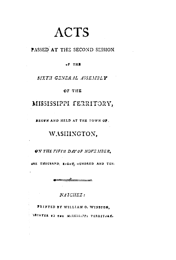 handle is hein.ssl/ssms0131 and id is 1 raw text is: ACTSPASSED) AT THE SECOND SESSIONwF THSIXTH GENERAL ASSEMBLYOF THEMISSISSIPPI fERRITORY,SEGVN AND HELD AT THE TOWN OF,WASHINGTON,QV THE IFIFH DAYOPrF NOVEMBER,ONE TIIOUSAMD. EIGaH HUNDRED AND TEN-1A ICIIEZ:PRINTED BY WILLIAM 0. WINSTON,II t 3i t~  M1533Si;Pi TflJRSTOA9.