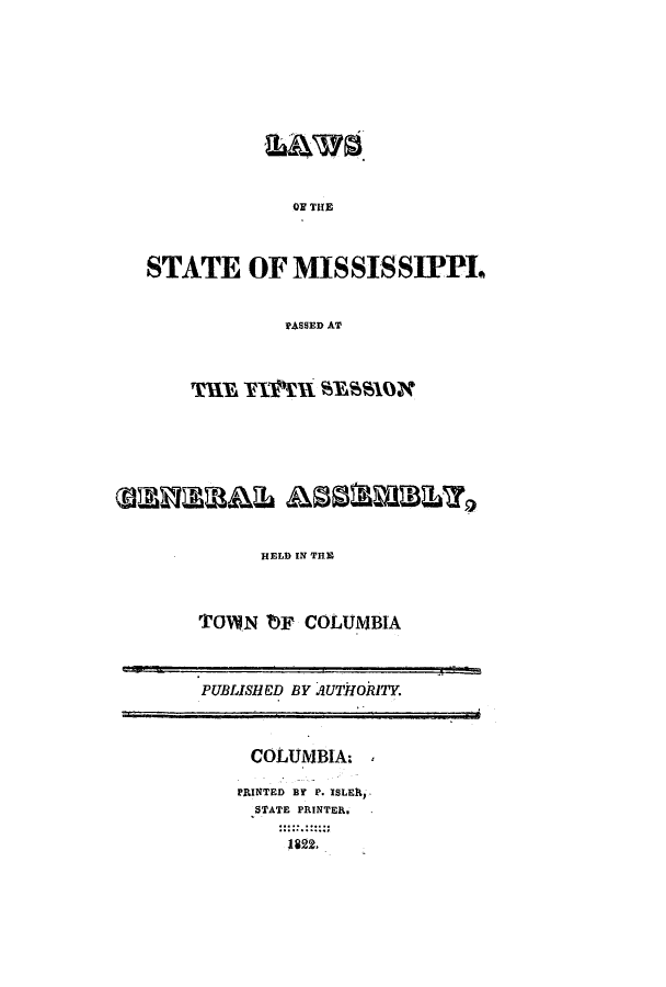handle is hein.ssl/ssms0142 and id is 1 raw text is: OF THESTATE OF MISSISSIPIPLPASSED ATHELD IN THETOWN bF COLUMBIAPUBLISH ED BY AUTHORITY.COLUMBIA:PRINTED BY P. ISLEltJSTATE PRINTER.1822.