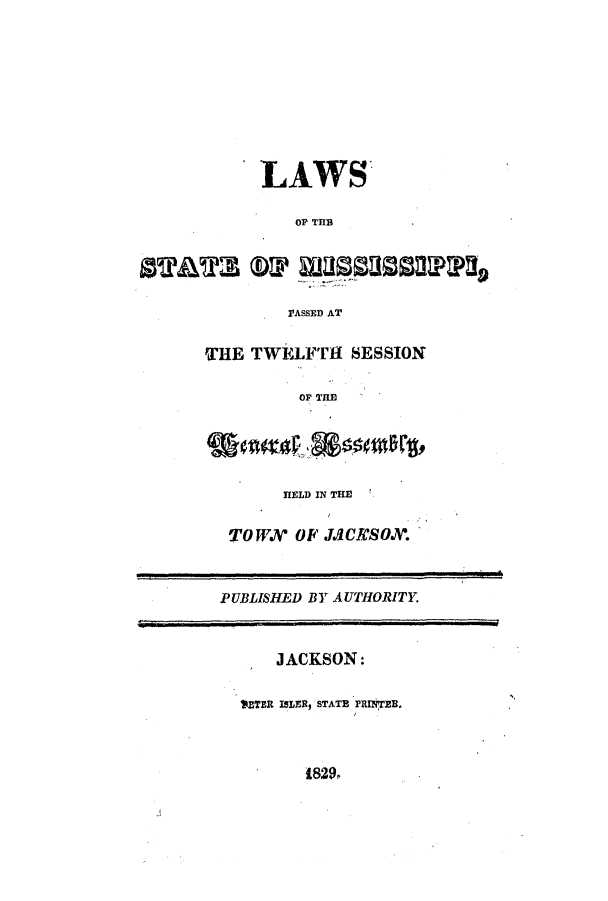 handle is hein.ssl/ssms0150 and id is 1 raw text is: LAWSOP THBrASSED ATTHE TWELFtt SESSIONOP THEHELD IN THETOWN OF JJdCICSO.PUBLISHED BY AUTHORITY.JACKSON:1ETER ISLER, STATE PRINTEB.829,
