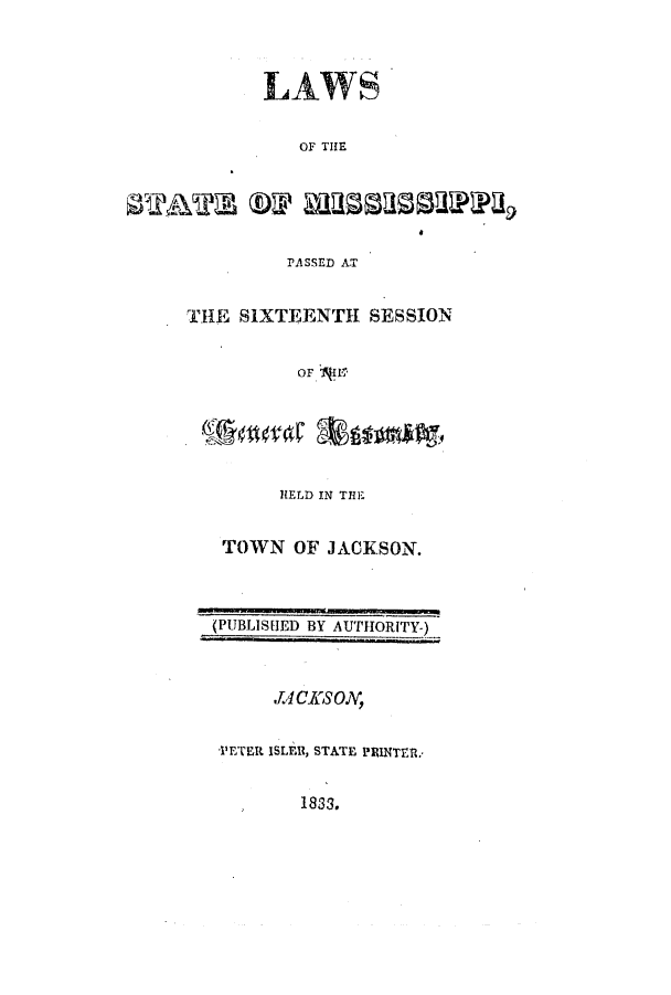 handle is hein.ssl/ssms0154 and id is 1 raw text is: LAWSOF THE0TIATE MP bySESPPASSED ATTHE SIXTEENTH SESSIONOFHELD IN THETOWN OF JACKSON.(PUBLISHED BY AUTHORITY-)JA CJXSON,PETER ISLER, STATE PRINTr.-1833.