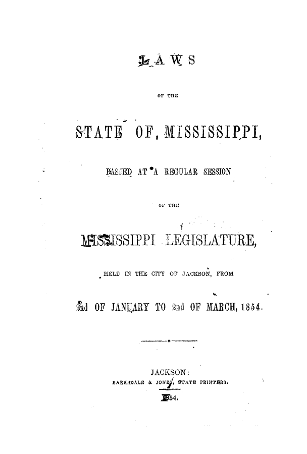 handle is hein.ssl/ssms0173 and id is 1 raw text is: &AWOF TTISTATE OF, MISSISJ1PPI,P.A' ED AT *A REGULAR SESSIONOP THE~_flISSIPPI       LEGISLATURE,HELD IN THE CITY OF JACKSON, FROMAd OF JANUARY TO Tnd OF MARCH, 1854JACKSON:JONE , STATE PRINTTRS.X54 .BARKSDMA &