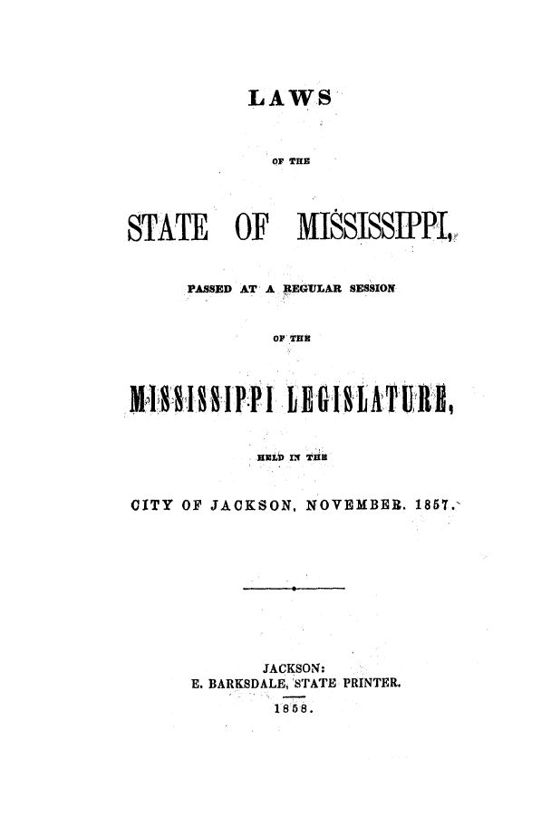 handle is hein.ssl/ssms0176 and id is 1 raw text is: LAWSOF THESTATE OF MISSISSIPPLPASSED AT A REGULAR SESSIONOF THE.lunit 11 T1HCITY OF JACKSON, NOVEMBER. 1857.-JACKSON:E. BARKSDALE, STATE PRINTER.1 8 8 .