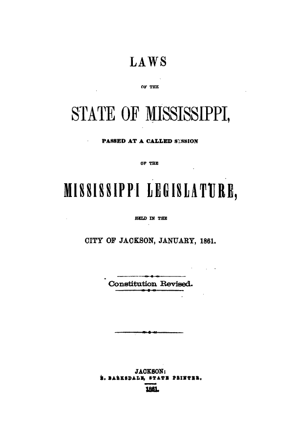 handle is hein.ssl/ssms0182 and id is 1 raw text is: LAWSOF THTESTATE OF MISSISSIPPI,PASSED AT A CALLED S'SSIONOF THEMISSISSIPPI LEGI1A1RE,HLDa MN THEiCITY OF JACKSON, JANUARY, 1861.Constitution Revised.JACKSON:i. BAUKIDALN, BTAWW P8INW8.3883