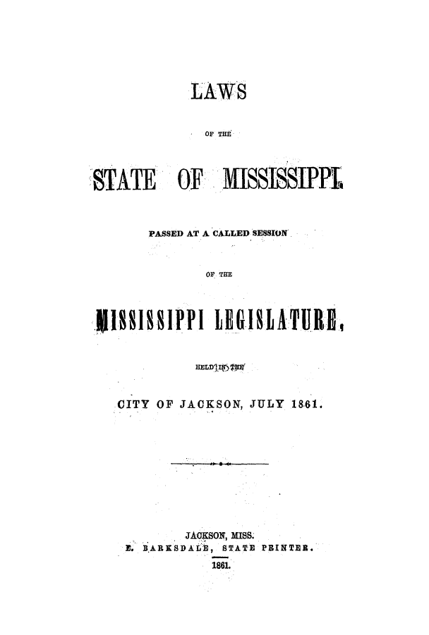 handle is hein.ssl/ssms0183 and id is 1 raw text is: LAWSOF M'STATE   OF  1WISSISSIPPLPASSED AT A CALLED SESSIONOF THE118 8188M EG1IIATUREHELD   T'WCITY OF JACKSON,JULY 18,61.JACKSON, MISS.E. BARKSDALE, STATE PRINTER.1861.