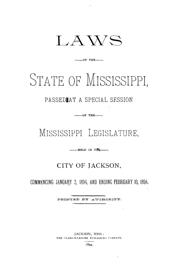 handle is hein.ssl/ssms0217 and id is 1 raw text is: LAWS..OF THE-STATE OF MISSISSIPPI,PASSEDIAT A SPECIAL SESSION-OF THEMississiPPI LEGISLATURE,-HELD IN TIN'CITY OF JACKSON,COMENCING JANUA1Y 2, 1894, AND ENDING FEBRUARY 10, 1894.JACKSON, MISSTIM  'LARIN-LEGER PU bHING(MPAN141894,