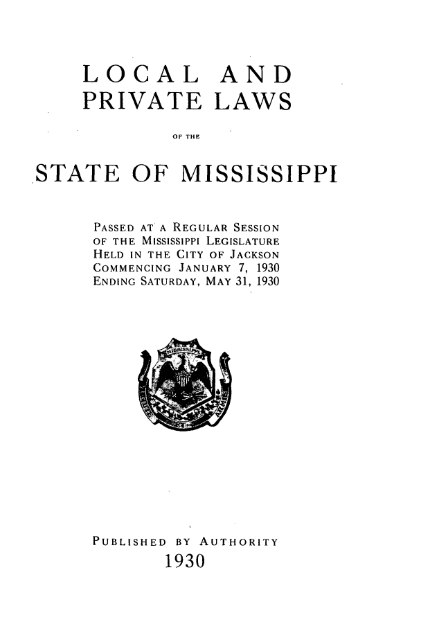 handle is hein.ssl/ssms0246 and id is 1 raw text is: LOCAL ANDPRIVATE LAWSOF THESTATE OF MISSISSIPPIPASSED AT A REGULAR SESSIONOF THE MISSISSIPPI LEGISLATUREHELD IN THE CITY OF JACKSONCOMMENCING JANUARY 7, 1930ENDING SATURDAY, MAY 31, 1930PUBLISHED BY AUTHORITY1930