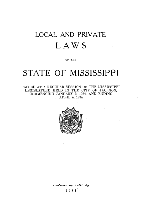 handle is hein.ssl/ssms0251 and id is 1 raw text is: LOCAL AND PRIVATELAWSOF TESTATE OF MISSISSIPPIPASSED AT A REGULAR SESSION OF THE MISSISSIPPILEGISLATURE HELD IN THE CITY OF JACKSON,COMMENCING JANUARY 2, 1934, AND ENDING. APRIL 4, 1934Published by Authority19 34
