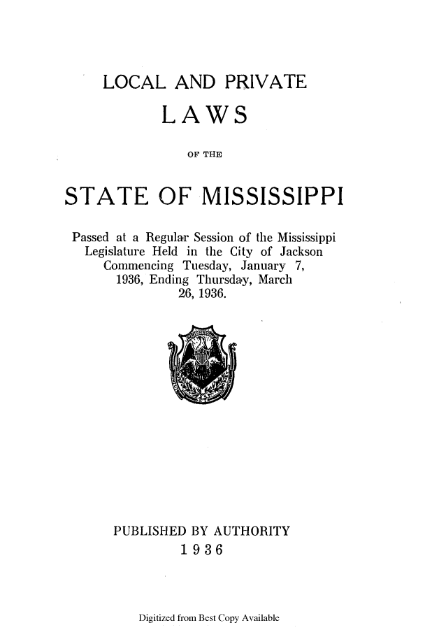 handle is hein.ssl/ssms0254 and id is 1 raw text is: LOCAL AND PRIVATELAWSOF THESTATE OF MISSISSIPPIPassed at a Regular Session of the MississippiLegislature Held in the City of JacksonCommencing Tuesday, January 7,1936, Ending Thursday, March26, 1936.PUBLISHED BY AUTHORITY1936Digitized from Best Copy Available