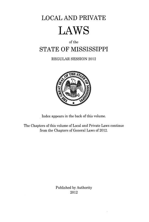 handle is hein.ssl/ssms0266 and id is 1 raw text is: LOCAL AND PRIVATELAWSof theSTATE OF MISSISSIPPIREGULAR SESSION 2012Index appears in the back of this volume.The Chapters of this volume of Local and Private Laws continuefrom the Chapters of General Laws of 2012.Published by Authority2012