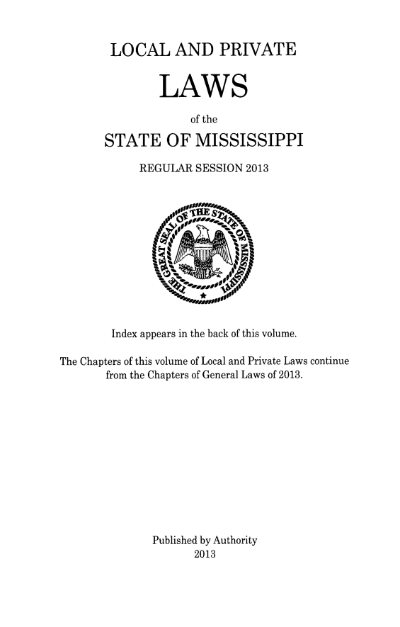 handle is hein.ssl/ssms0271 and id is 1 raw text is: LOCAL AND PRIVATELAWSof theSTATE OF MISSISSIPPIREGULAR SESSION 2013Index appears in the back of this volume.The Chapters of this volume of Local and Private Laws continuefrom the Chapters of General Laws of 2013.Published by Authority2013