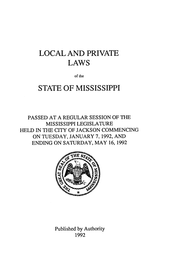 handle is hein.ssl/ssms0278 and id is 1 raw text is:       LOCAL   AND   PRIVATE              LAWS                of the     STATE   OF MISSISSIPPI  PASSED AT A REGULAR SESSION OF THE        MISSISSIPPI LEGISLATUREHELD IN THE CITY OF JACKSON COMMENCING    ON TUESDAY, JANUARY 7,1992, AND    ENDING ON SATURDAY, MAY 16,1992          Published by Authority                1992