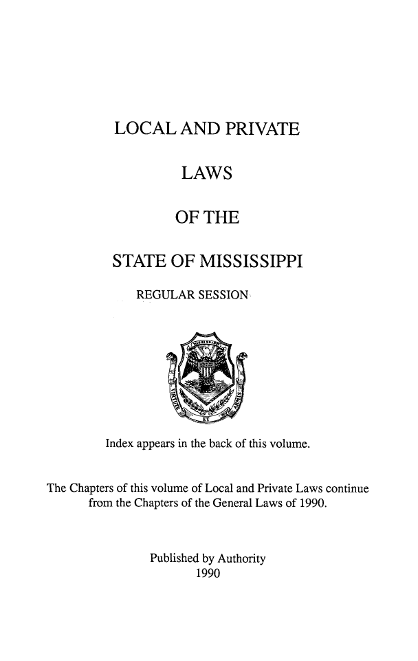 handle is hein.ssl/ssms0285 and id is 1 raw text is: LOCAL AND PRIVATE          LAWS          OF THESTATE OF MISSISSIPPI   REGULAR SESSION         Index appears in the back of this volume.The Chapters of this volume of Local and Private Laws continue      from the Chapters of the General Laws of 1990.               Published by Authority                      1990