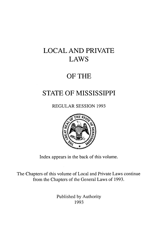handle is hein.ssl/ssms0287 and id is 1 raw text is: LOCAL AND PRIVATE          LAWS          OF THESTATE OF MISSISSIPPI    REGULAR SESSION 1993         Index appears in the back of this volume.The Chapters of this volume of Local and Private Laws continue      from the Chapters of the General Laws of 1993.               Published by Authority                      1993
