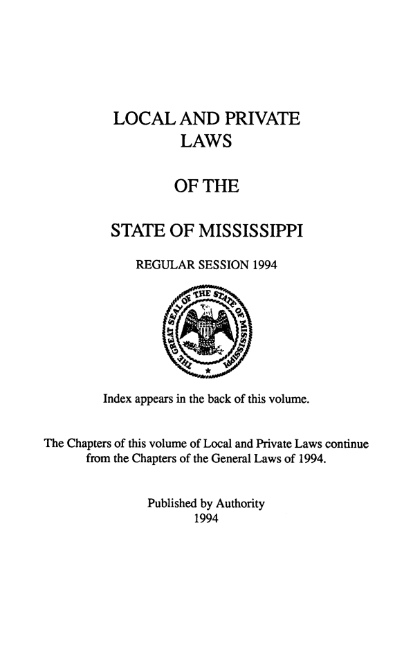 handle is hein.ssl/ssms0288 and id is 1 raw text is: LOCAL AND PRIVATE          LAWS          OF THESTATE OF MISSISSIPPI    REGULAR SESSION 1994        Index appears in the back of this volume.The Chapters of this volume of Local and Private Laws continue      from the Chapters of the General Laws of 1994.               Published by Authority                      1994