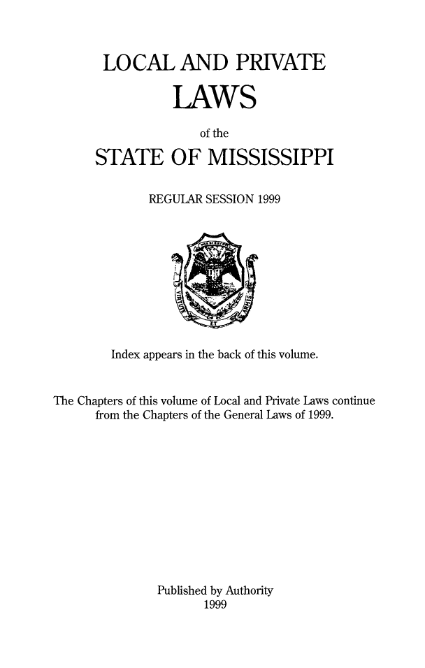 handle is hein.ssl/ssms0293 and id is 1 raw text is: LOCAL AND PRIVATE           LAWS              of theSTATE OF MISSISSIPPIREGULAR SESSION 1999        Index appears in the back of this volume.The Chapters of this volume of Local and Private Laws continue      from the Chapters of the General Laws of 1999.              Published by Authority                     1999