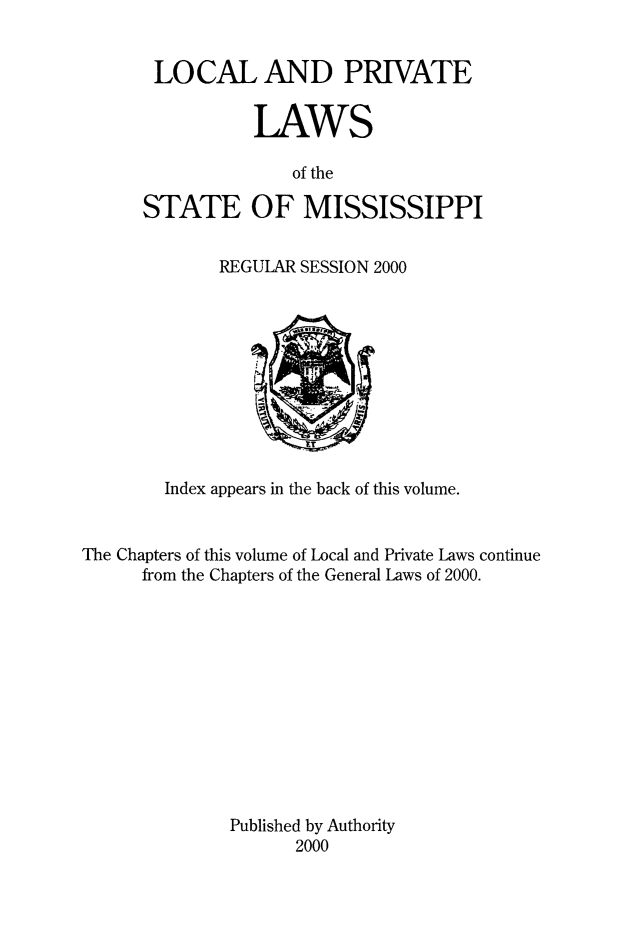 handle is hein.ssl/ssms0294 and id is 1 raw text is: LOCAL AND PRIVATE           LAWS              of theSTATE OF MISSISSIPPIREGULAR SESSION 2000        Index appears in the back of this volume.The Chapters of this volume of Local and Private Laws continue      from the Chapters of the General Laws of 2000.              Published by Authority                     2000