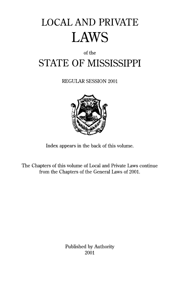 handle is hein.ssl/ssms0295 and id is 1 raw text is: LOCAL AND PRIVATE           LAWS              of theSTATE OF MISSISSIPPIREGULAR SESSION 2001        Index appears in the back of this volume.The Chapters of this volume of Local and Private Laws continue      from the Chapters of the General Laws of 2001.Published by Authority      2001