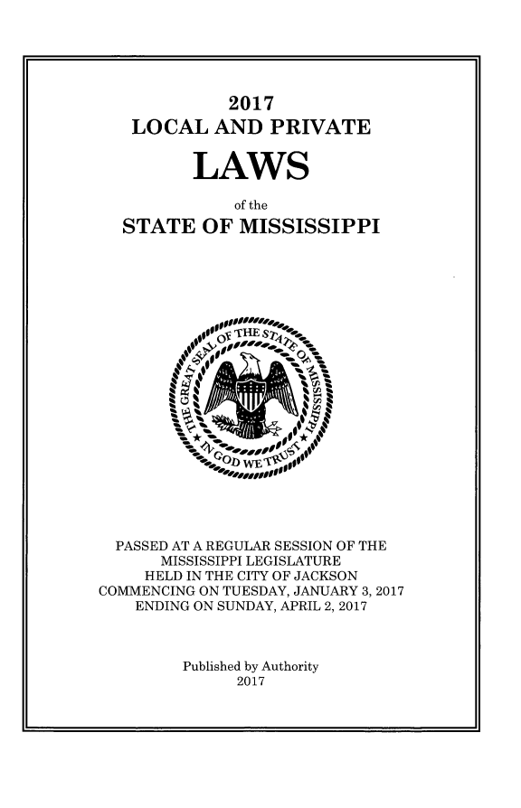 handle is hein.ssl/ssms9281 and id is 1 raw text is:              2017   LOCAL AND PRIVATE          LAWS              of the  STATE OF MISSISSIPPI  PASSED AT A REGULAR SESSION OF THE      MISSISSIPPI LEGISLATURE      HELD IN THE CITY OF JACKSONCOMMENCING ON TUESDAY, JANUARY 3,2017    ENDING ON SUNDAY, APRIL 2,2017         Published by Authority              2017