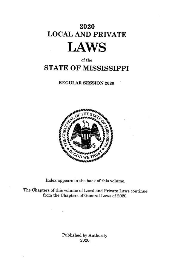 handle is hein.ssl/ssms9291 and id is 1 raw text is: 2020LOCAL AND PRIVATELAWSof theSTATE OF MISSISSIPPIREGULAR SESSION 2020Index appears in the back of this volume.The Chapters of this volume of Local and Private Laws continuefrom the Chapters of General Laws of 2020.Published by Authority2020
