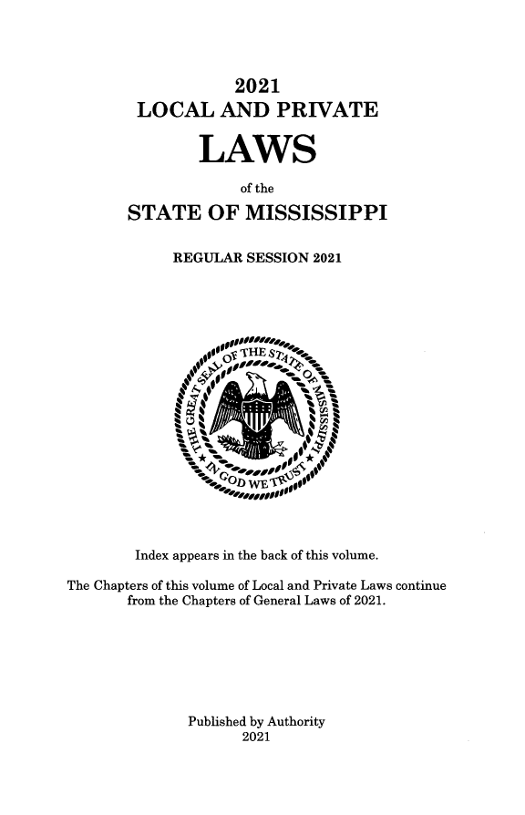 handle is hein.ssl/ssms9292 and id is 1 raw text is: 2021LOCAL AND PRIVATELAWSof theSTATE OF MISSISSIPPIREGULAR SESSION 2021Index appears in the back of this volume.The Chapters of this volume of Local and Private Laws continuefrom the Chapters of General Laws of 2021.Published by Authority2021