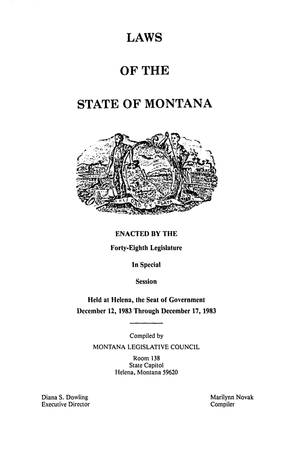 handle is hein.ssl/ssmt0049 and id is 1 raw text is: LAWS
OF THE
STATE OF MONTANA

ENACTED BY THE

Forty-Eighth Legislature
In Special
Session
Held at Helena, the Seat of Government
December 12, 1983 Through December 17, 1983

Compiled by
MONTANA LEGISLATIVE COUNCIL
Room 138
State Capitol
Helena, Montana 59620

Diana S. Dowling
Executive Director

Marilynn Novak
Compiler


