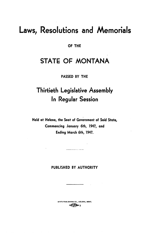 handle is hein.ssl/ssmt0053 and id is 1 raw text is: Laws, Resolutions and Memorials
OF THE
STATE OF MONTANA

PASSED BY THE
Thirtieth Legislative Assembly
In Regular Session
Held at Helena, the Seat of Government of Said State,
Commencing January 6th, 1947, and
Ending March 6th, 1947.
PUBLISHED BY AUTHORITY

STATE PUBLISHING CO., HELENA, MONT,



