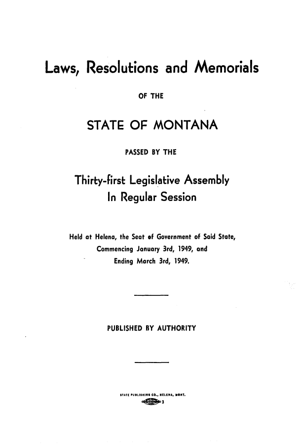handle is hein.ssl/ssmt0054 and id is 1 raw text is: Laws, Resolutions and Memorials
OF THE
STATE OF MONTANA
PASSED BY THE
Thirty-first Legislative Assembly
In Regular Session

Held at Helena, the Seat of Government of Said State,
Commencing January 3rd, 1949, and
Ending March 3rd, 1949.
PUBLISHED BY AUTHORITY

STAT[ PUILISHING CO., HELENA, MORT.
_O O3


