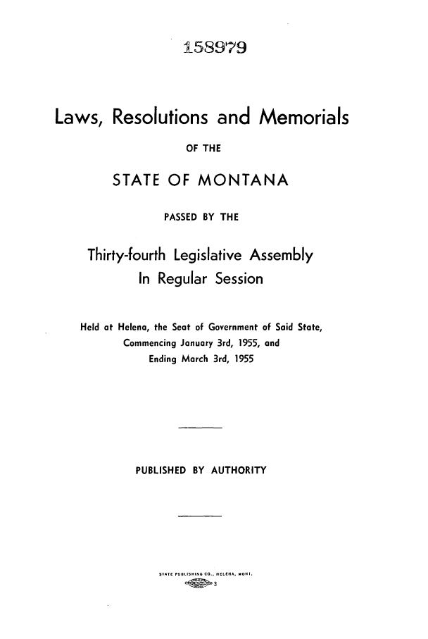 handle is hein.ssl/ssmt0057 and id is 1 raw text is: 1-58979
Laws, Resolutions and Memorials
OF THE
STATE OF MONTANA
PASSED BY THE
Thirty-fourth Legislative Assembly
In Regular Session
Held at Helena, the Seat of Government of Said State,
Commencing January 3rd, 1955, and
Ending March 3rd, 1955
PUBLISHED BY AUTHORITY

STATE PUBLISHING CO., HELENA, MON I.


