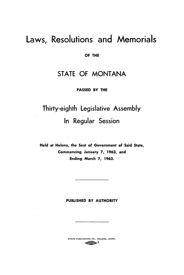 handle is hein.ssl/ssmt0061 and id is 1 raw text is: Resolutions and Memorials
OF THE
STATE OF MONTANA
PASSED BY THE

Thirty-eighth Legislative Assembly
In Regular Session
Held at Helena, the Seat of Government of Said State,
Commencing January 7, 1963, and
Ending March 7, 1963.
PUBLISHED BY AUTHORITY

STATE PUBLISHING CO., HELENA. MONT.
ofi 3

Laws,


