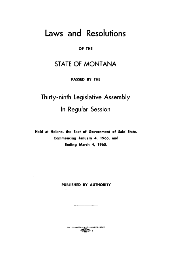 handle is hein.ssl/ssmt0063 and id is 1 raw text is: Laws and Resolutions
OF THE
STATE OF MONTANA

PASSED BY THE
Thirty-ninth Legislative Assembly
In Regular Session
Held at Helena, the Seat of Government of Said State.
Commencing January 4, 1965, and
Ending March 4, 1965.
PUBLISHED BY AUTHORITY

STATE PUBLISHING CO., HELENA, MONT.
3


