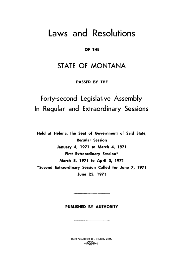 handle is hein.ssl/ssmt0069 and id is 1 raw text is: Laws and Resolutions
OF THE
STATE OF MONTANA

PASSED BY THE
Forty-second Legislative Assembly
In Regular and Extraordinary Sessions
Held at Helena, the Seat of Government of Said State,
Regular Session
January 4, 1971 to March 4, 1971
First Extraordinary Session*
March 8, 1971 to April 3, 1971
*Second Extraordinary Session Called for June 7, 1971
June 25, 1971
PUBLISHED BY AUTHORITY

STATE PUBLISHING CO., HELENA, MONT.
-.01 3


