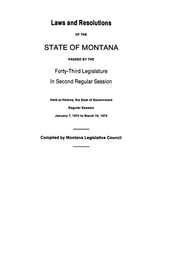 handle is hein.ssl/ssmt0074 and id is 1 raw text is: Laws and Resolutions

OF THE
STATE OF MONTANA
PASSED BY THE
Forty-Third Legislature
In Second Regular Session
Held at Helena, the Seat of Government
Regular Session
January 7, 1974 to March 16, 1974
Compiled by Montana Legislative Council


