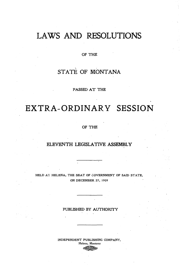 handle is hein.ssl/ssmt0110 and id is 1 raw text is: LAWS AND RESOLUTIONS
OF THE
STATE OF MONTANA
PASSED AT THE
EXTRA-ORDINARY SESSION
OF THE
ELEVENTH LEGISLATIVE ASSEMBLY
HELD AT HELENA, THE SEAT OF GOVERNMENT OF SAID STATE,
ON DECEMBER 27, 1909
PUBLISHED BY AUTHORITY
INDEPENDENT PUBLISHING COMPANY,
Helena, Montana


